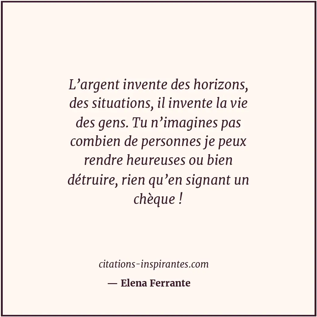 L’argent invente des horizons, des situations, il invente la vie des gens. Tu n’... Citation de Elena Ferrante