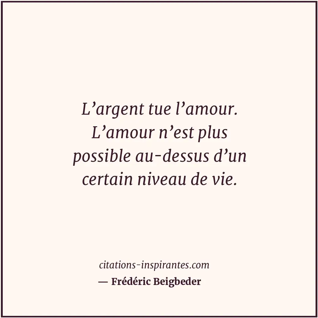L’argent tue l’amour. L’amour n’est plus possible au-dessus d’un certain niveau... Citation de Frédéric Beigbeder