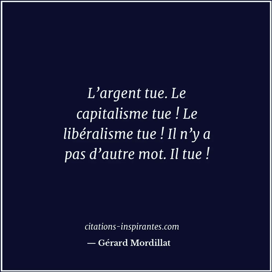 L’argent tue. Le capitalisme tue ! Le libéralisme tue ! Il n’y a pas d’autre mot... Citation de Gérard Mordillat