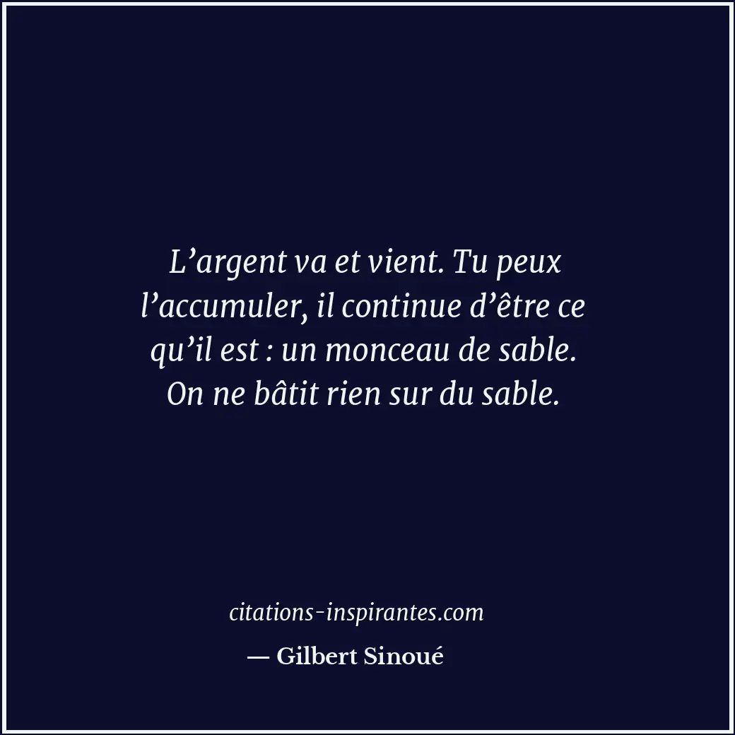 L’argent va et vient. Tu peux l’accumuler, il continue d’être ce qu’il est : un... Citation de Gilbert Sinoué