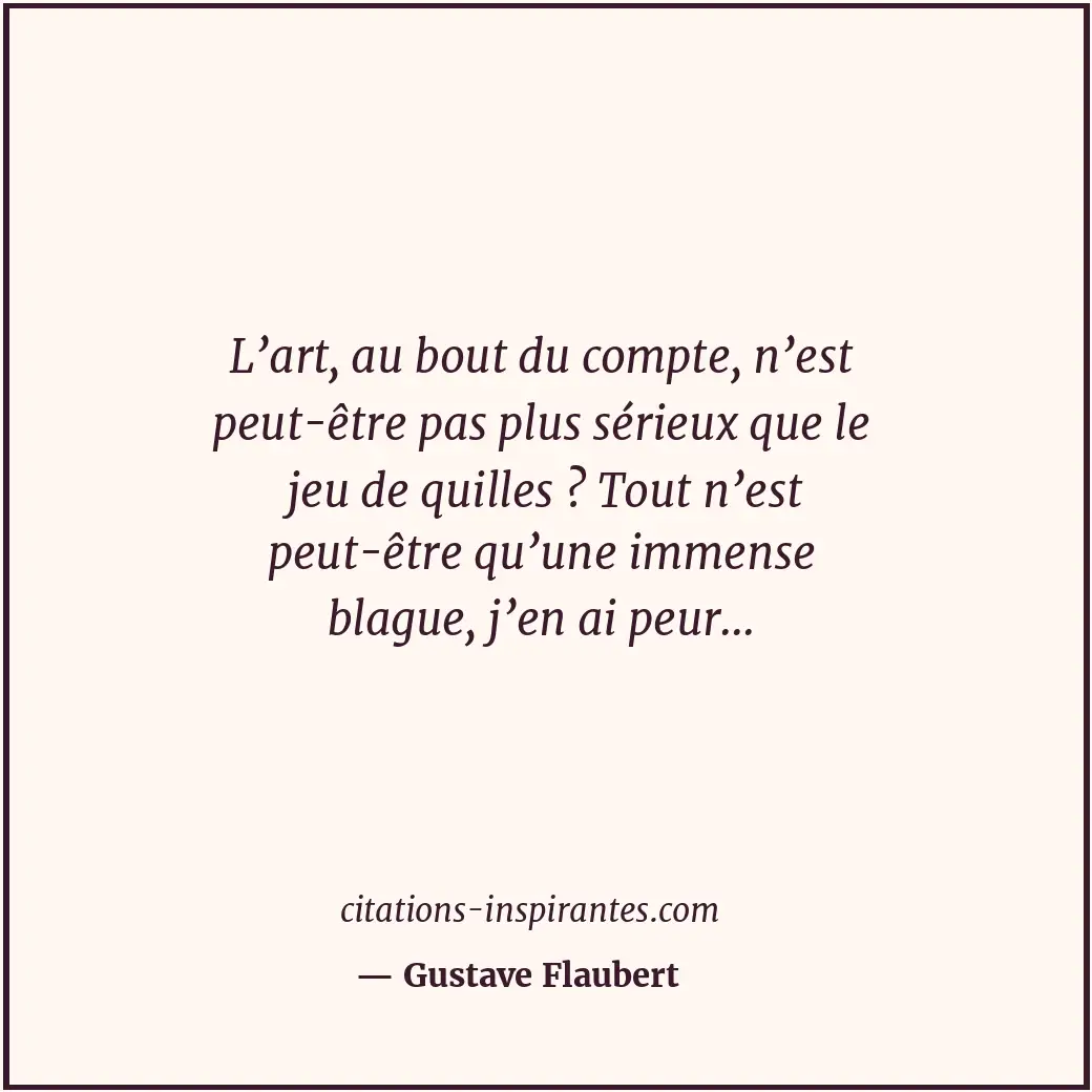 L’art, au bout du compte, n’est peut-être pas plus sérieux que le jeu de quilles... Citation de Gustave Flaubert