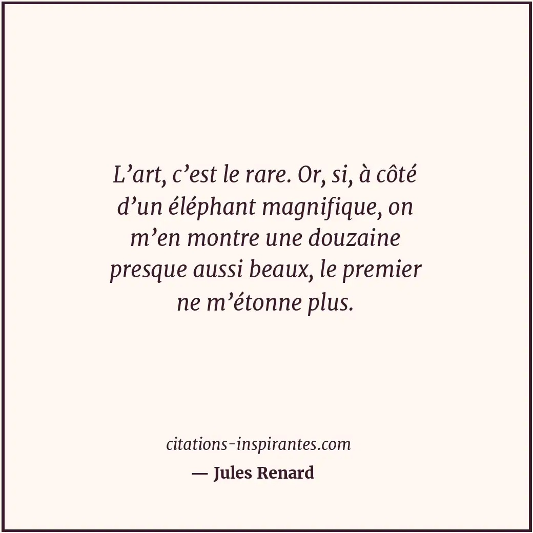 L’art, c’est le rare. Or, si, à côté d’un éléphant magnifique, on m’en montre un... Citation de Jules Renard