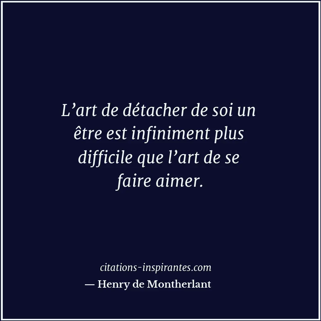 L’art de détacher de soi un être est infiniment plus difficile que l’art de se f... Citation de Henry de Montherlant