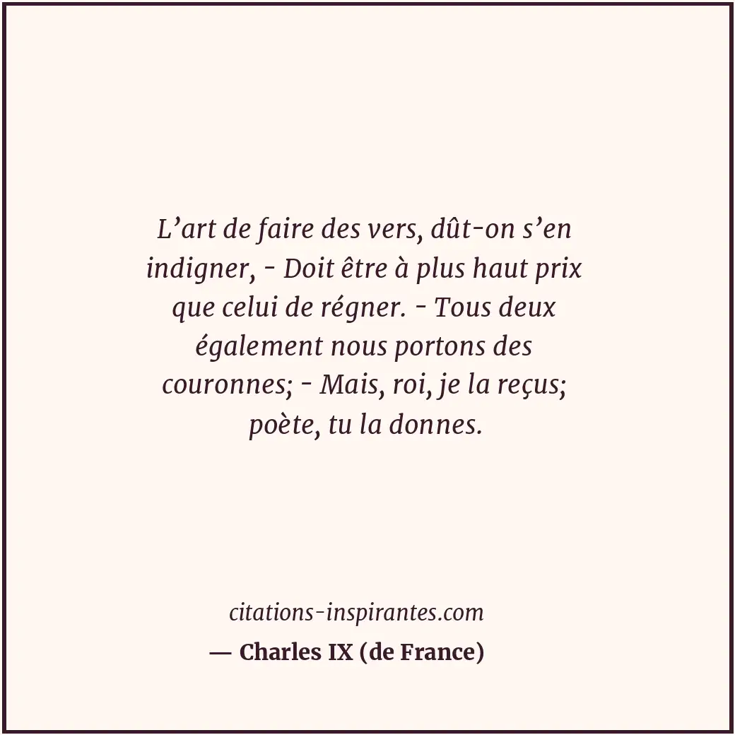 L’art de faire des vers, dût-on s’en indigner, - Doit être à plus haut prix que... Citation de Charles IX (de France)