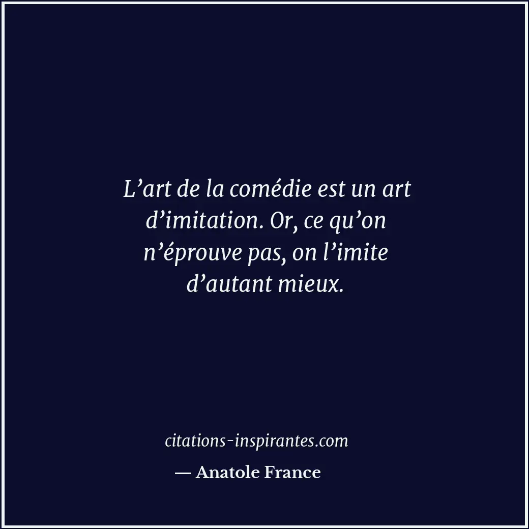 L’art de la comédie est un art d’imitation. Or, ce qu’on n’éprouve pas, on l’imi... Citation de Anatole France