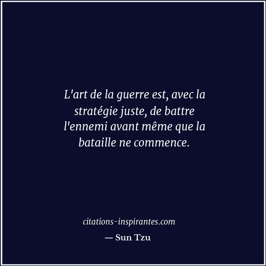 L'art de la guerre est, avec la stratégie juste, de battre l'ennemi avant même q... Citation de Sun Tzu