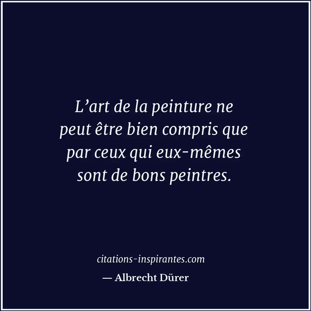 L’art de la peinture ne peut être bien compris que par ceux qui eux-mêmes sont d... Citation de Albrecht Dürer
