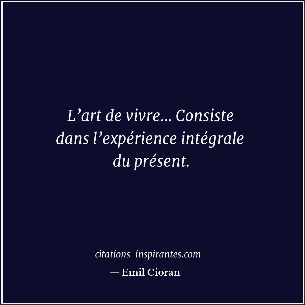 L’art de vivre... Consiste dans l’expérience intégrale du présent. Citation de Emil Cioran