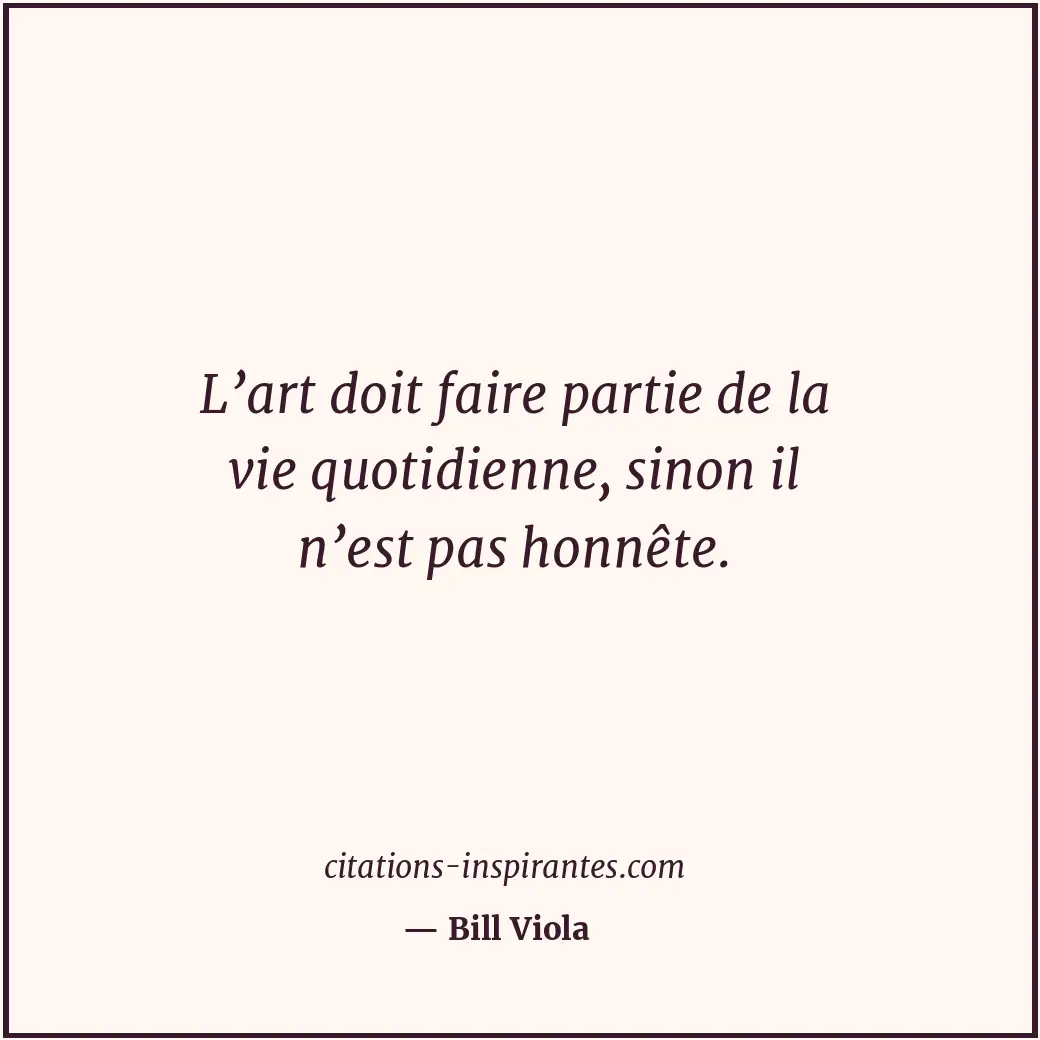 L’art doit faire partie de la vie quotidienne, sinon il n’est pas honnête. Citation de Bill Viola