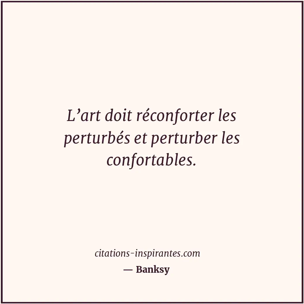 L’art doit réconforter les perturbés et perturber les confortables. Citation de Banksy