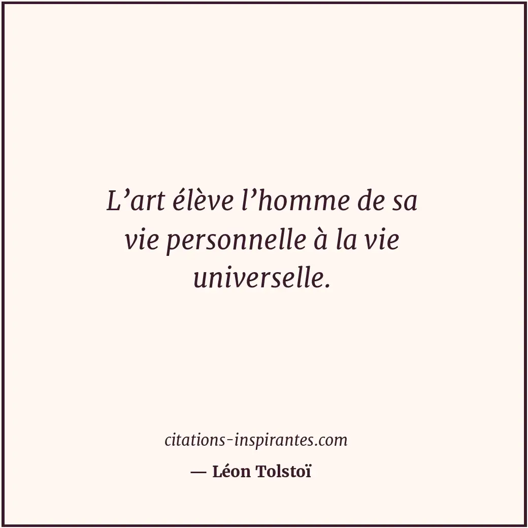 L’art élève l’homme de sa vie personnelle à la vie universelle. Citation de Léon Tolstoï