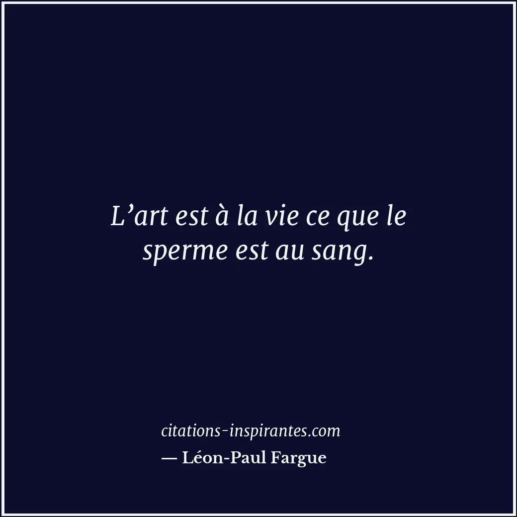 L’art est à la vie ce que le sperme est au sang. Citation de Léon-Paul Fargue