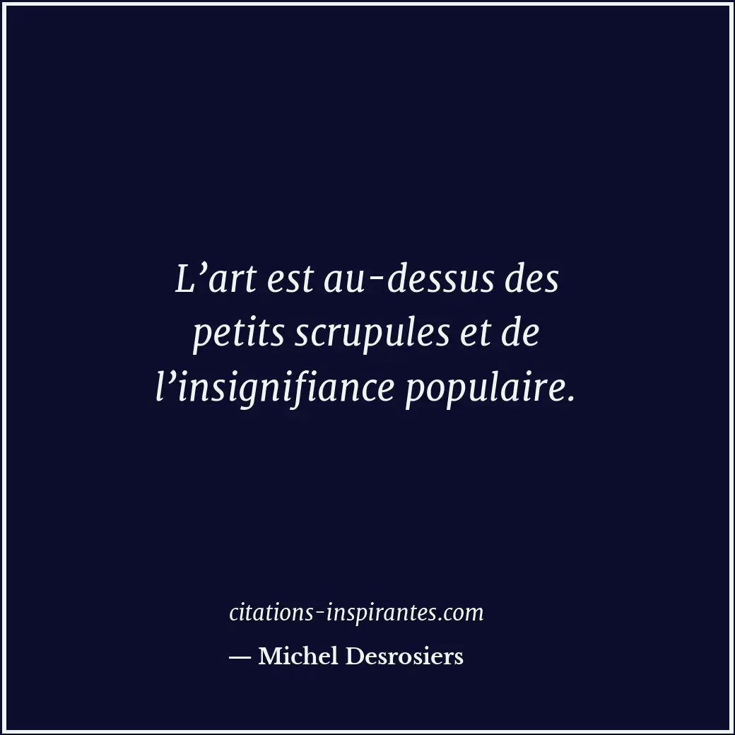 L’art est au-dessus des petits scrupules et de l’insignifiance populaire. Citation de Michel Desrosiers