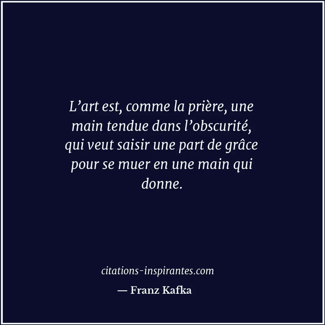 L’art est, comme la prière, une main tendue dans l’obscurité, qui veut saisir un... Citation de Franz Kafka