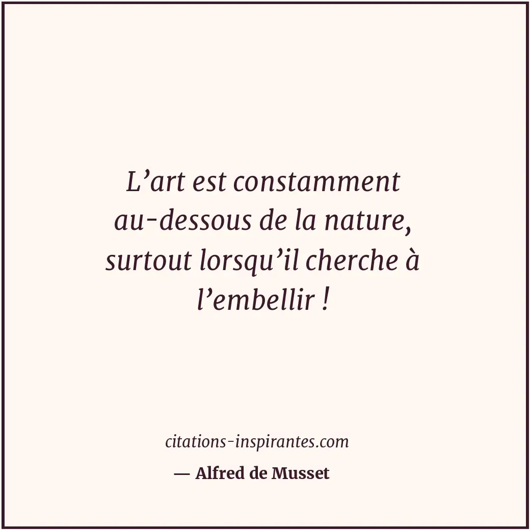 L’art est constamment au-dessous de la nature, surtout lorsqu’il cherche à l’emb... Citation de Alfred de Musset