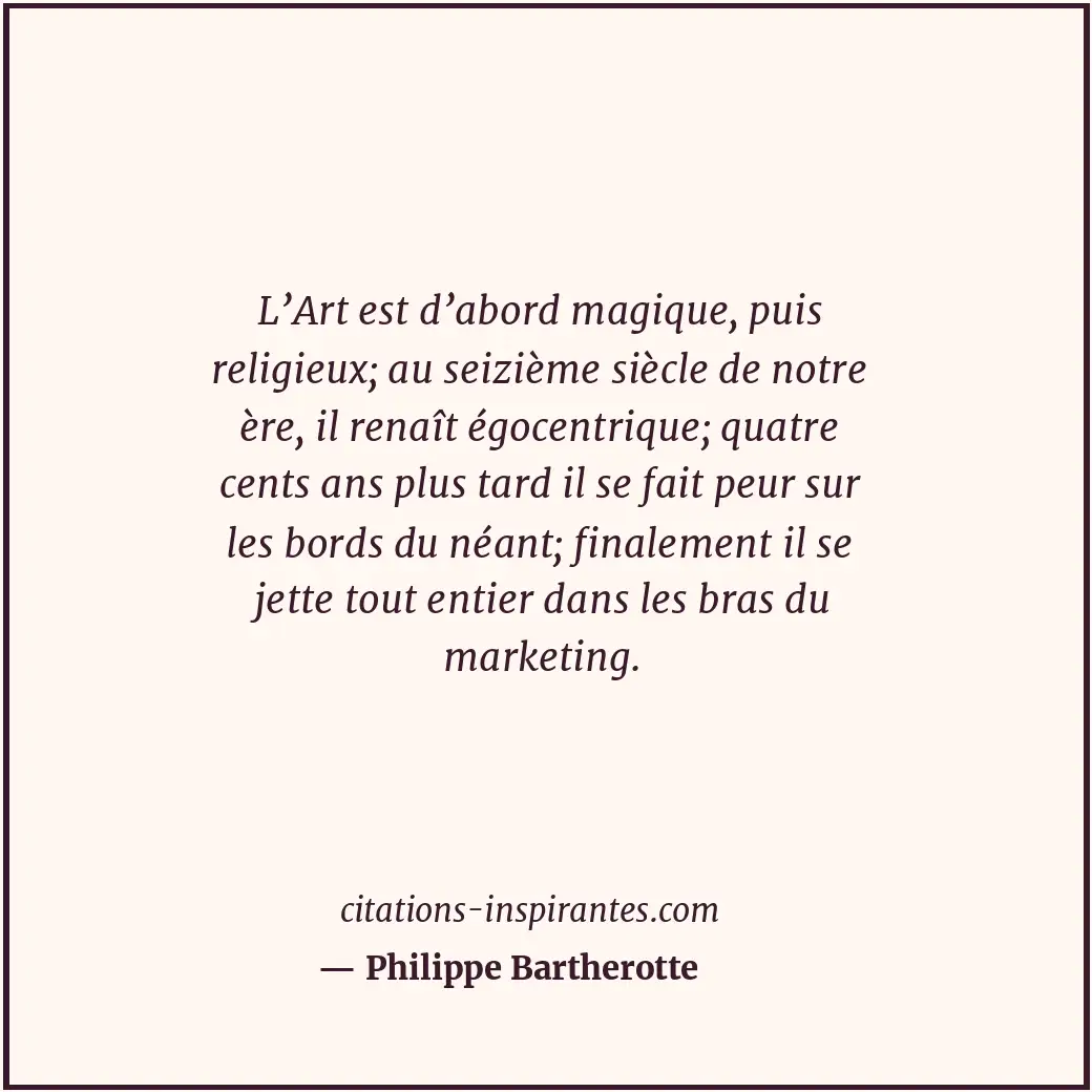 L’Art est d’abord magique, puis religieux; au seizième siècle de notre ère, il r... Citation de Philippe Bartherotte