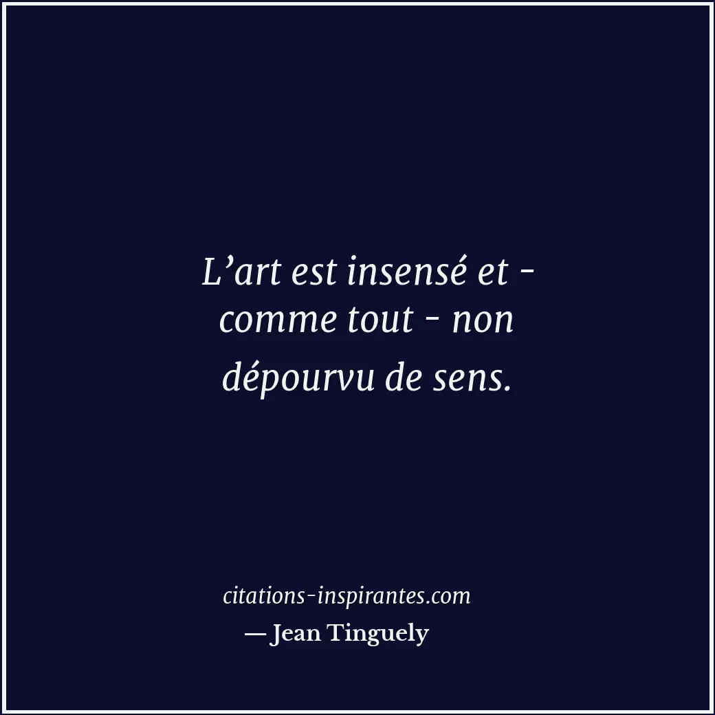 L’art est insensé et - comme tout - non dépourvu de sens. Citation de Jean Tinguely