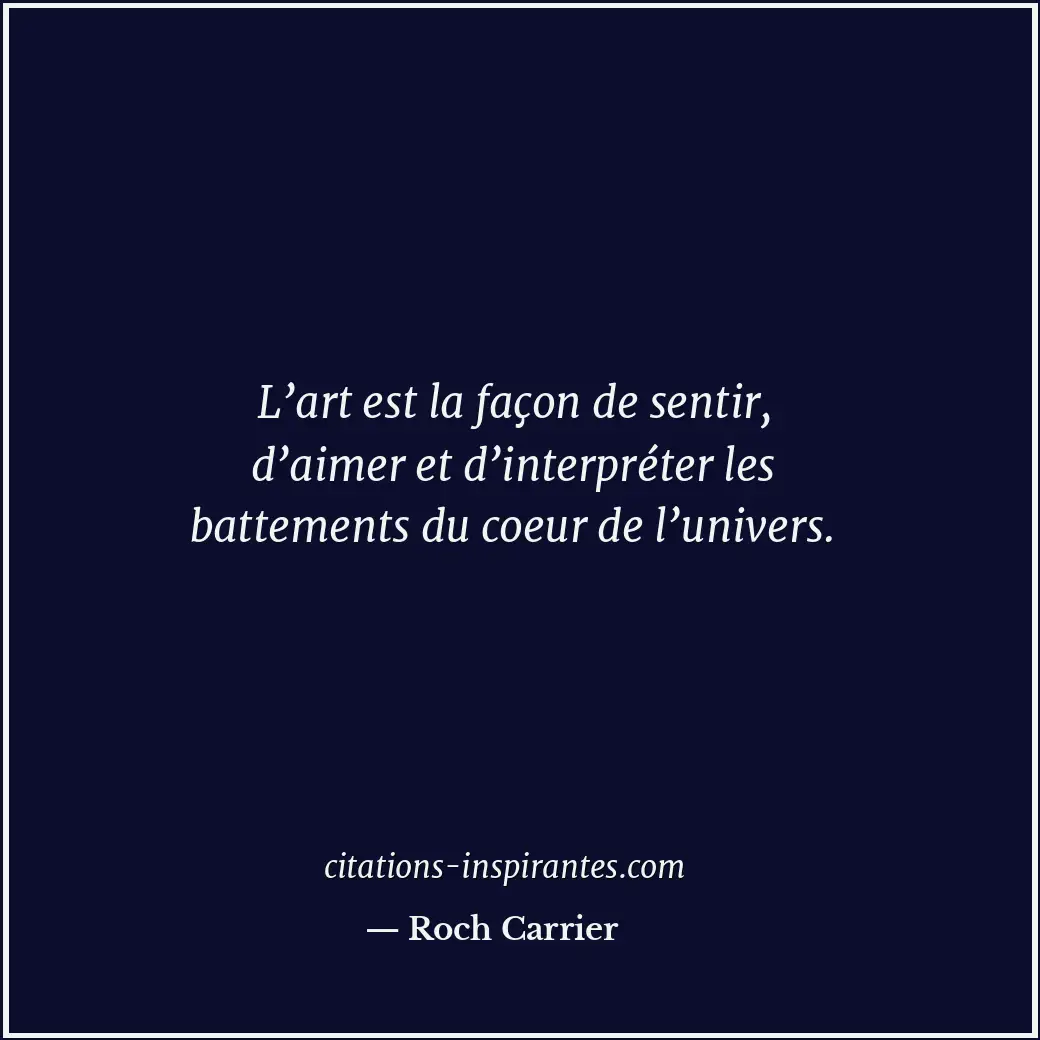 L’art est la façon de sentir, d’aimer et d’interpréter les battements du coeur d... Citation de Roch Carrier