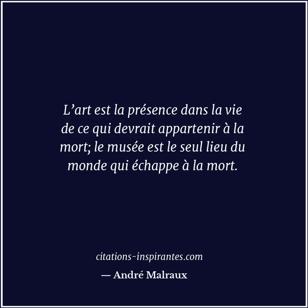 L’art est la présence dans la vie de ce qui devrait appartenir à la mort; le mus... Citation de André Malraux
