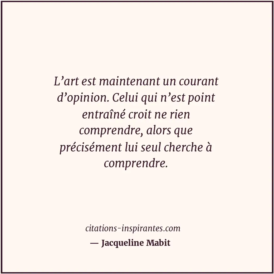 L’art est maintenant un courant d’opinion. Celui qui n’est point entraîné croit... Citation de Jacqueline Mabit