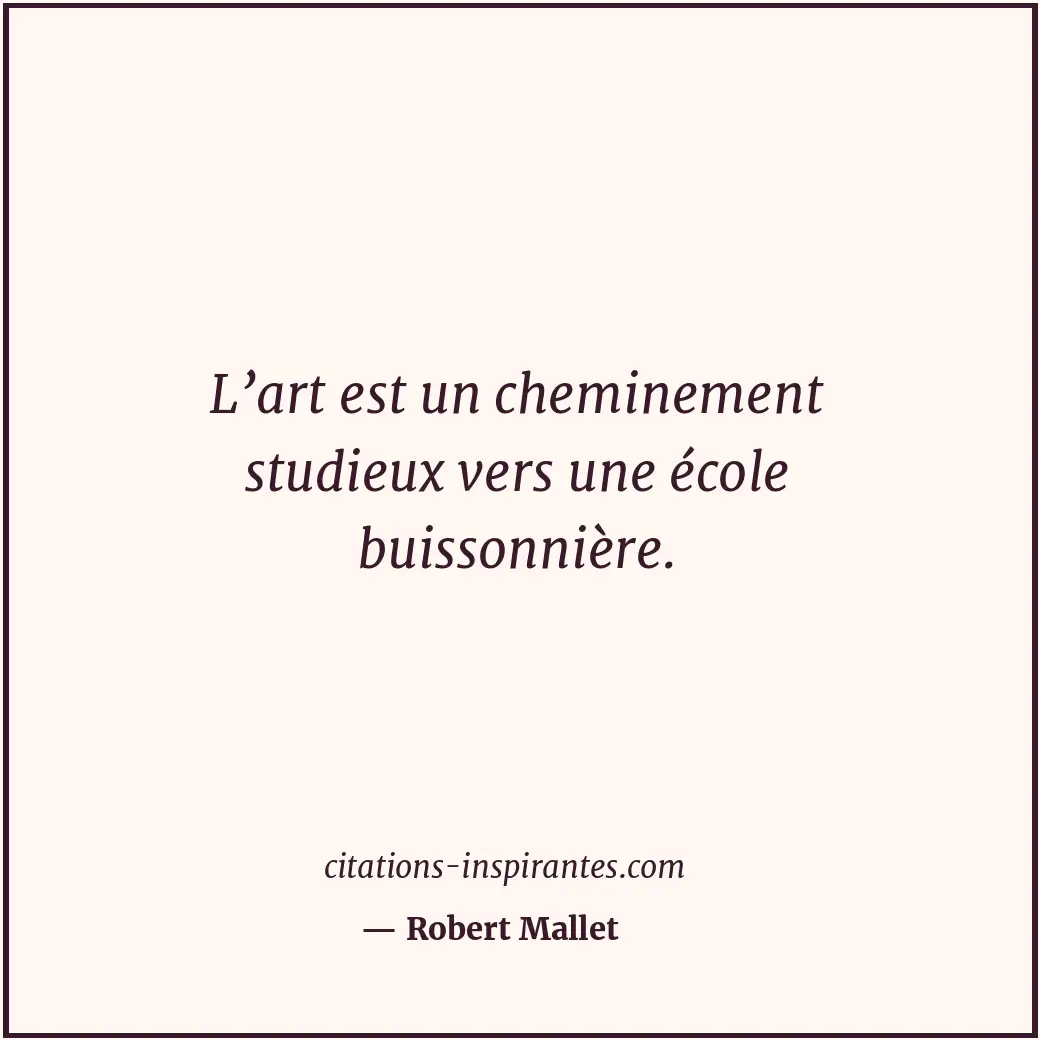 L’art est un cheminement studieux vers une école buissonnière. Citation de Robert Mallet