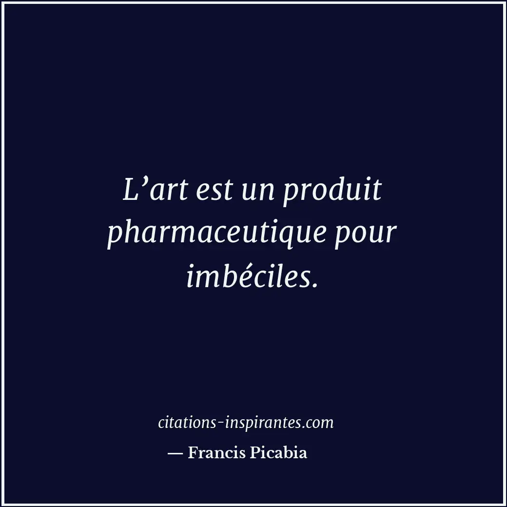 L’art est un produit pharmaceutique pour imbéciles. Citation de Francis Picabia