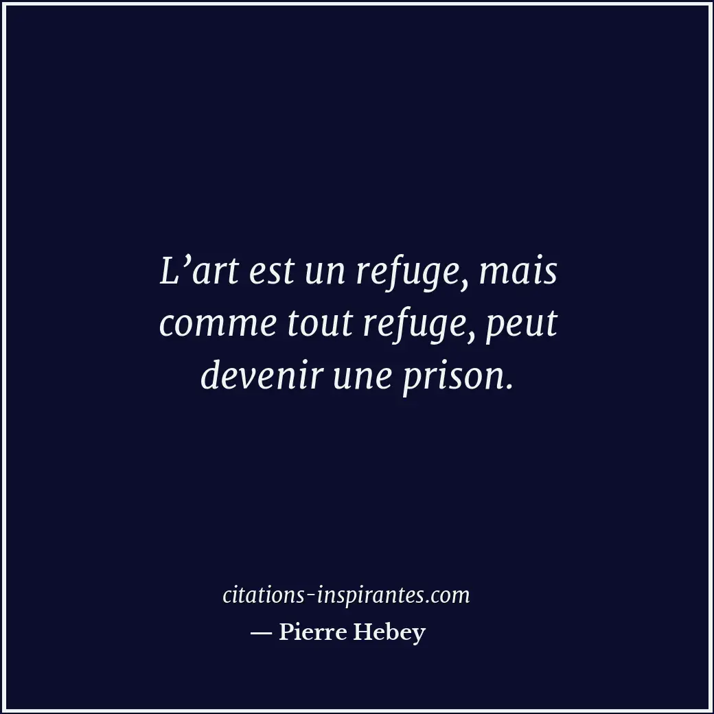 L’art est un refuge, mais comme tout refuge, peut devenir une prison. Citation de Pierre Hebey