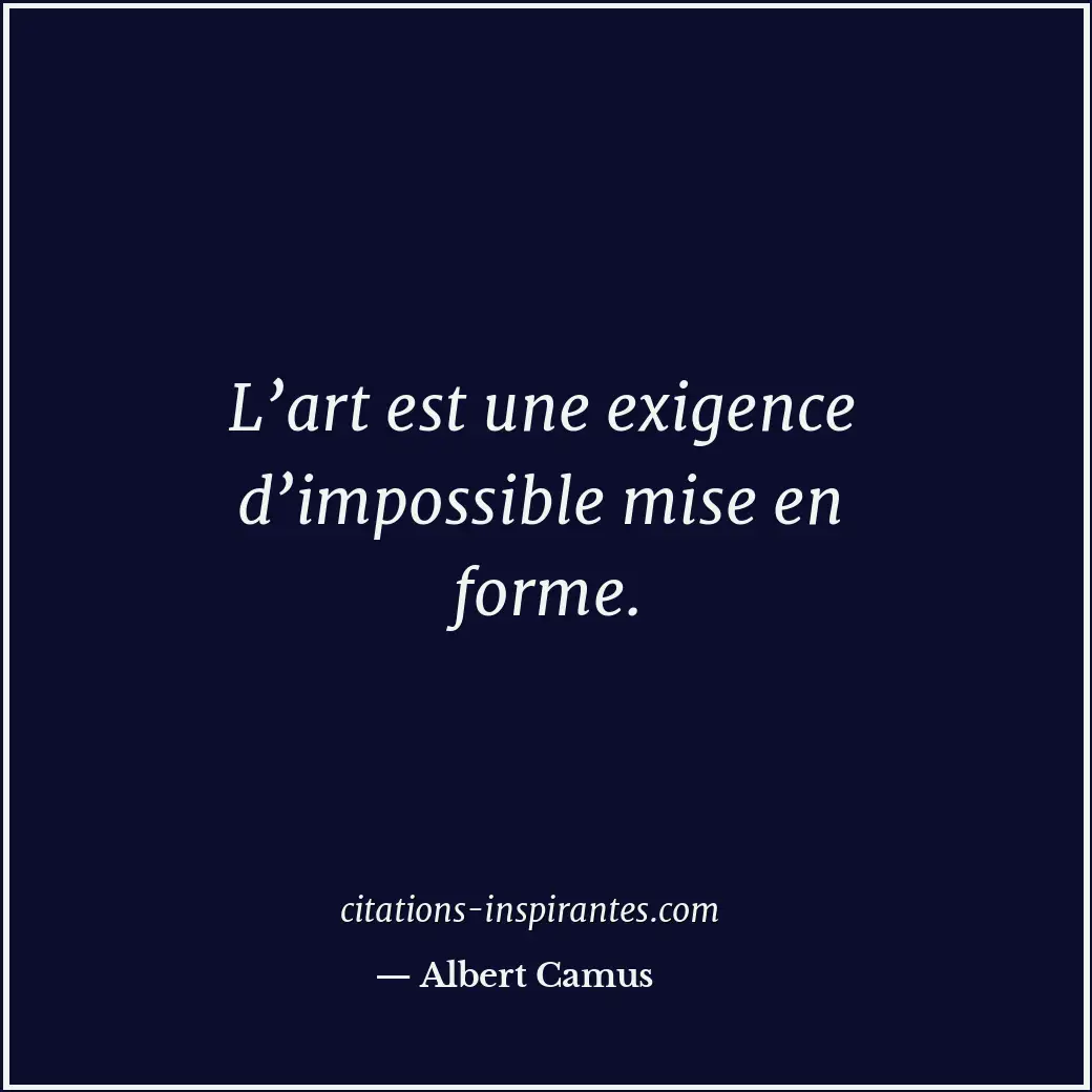 L’art est une exigence d’impossible mise en forme. Citation de Albert Camus