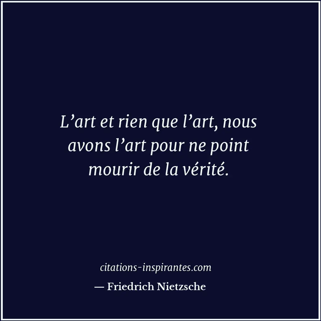L’art et rien que l’art, nous avons l’art pour ne point mourir de la vérité. Citation de Friedrich Nietzsche
