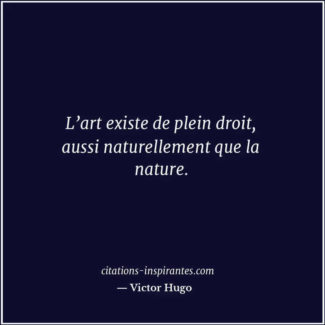 L’art existe de plein droit, aussi naturellement que la nature. Citation de Victor Hugo