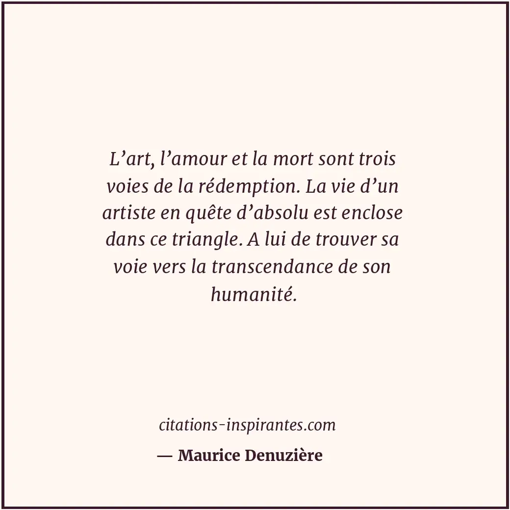 L’art, l’amour et la mort sont trois voies de la rédemption. La vie d’un artiste... Citation de Maurice Denuzière