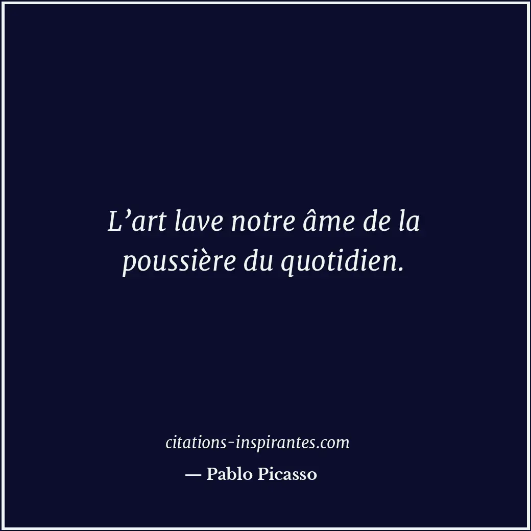 L’art lave notre âme de la poussière du quotidien. Citation de Pablo Picasso