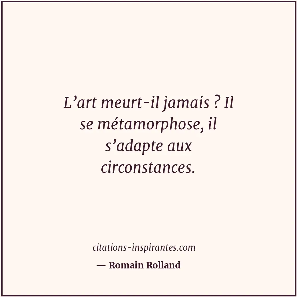 L’art meurt-il jamais ? Il se métamorphose, il s’adapte aux circonstances. Citation de Romain Rolland