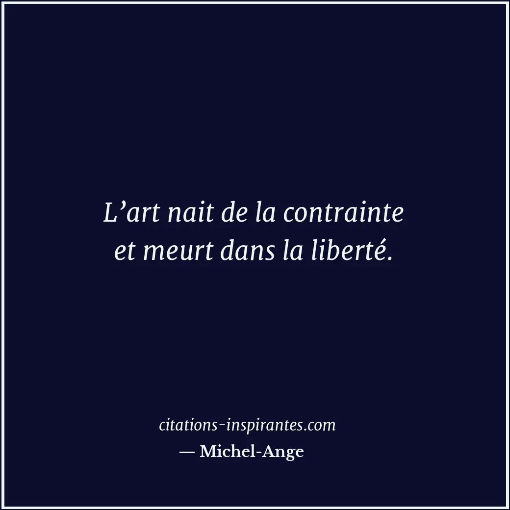L’art nait de la contrainte et meurt dans la liberté. Citation de Michel-Ange