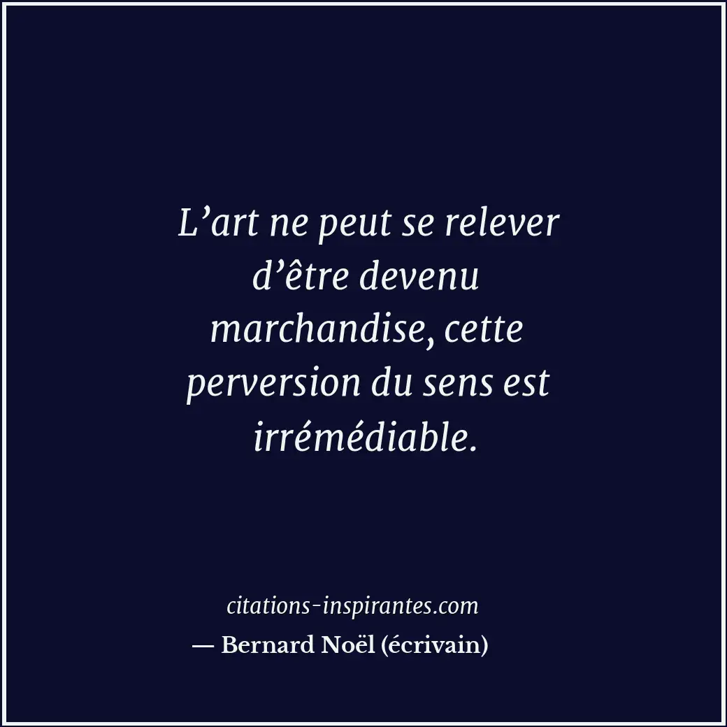 L’art ne peut se relever d’être devenu marchandise, cette perversion du sens est... Citation de Bernard Noël (écrivain)