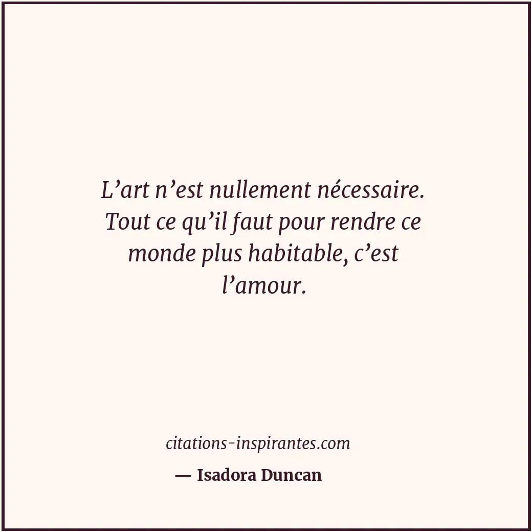 L’art n’est nullement nécessaire. Tout ce qu’il faut pour rendre ce monde plus h... Citation de Isadora Duncan