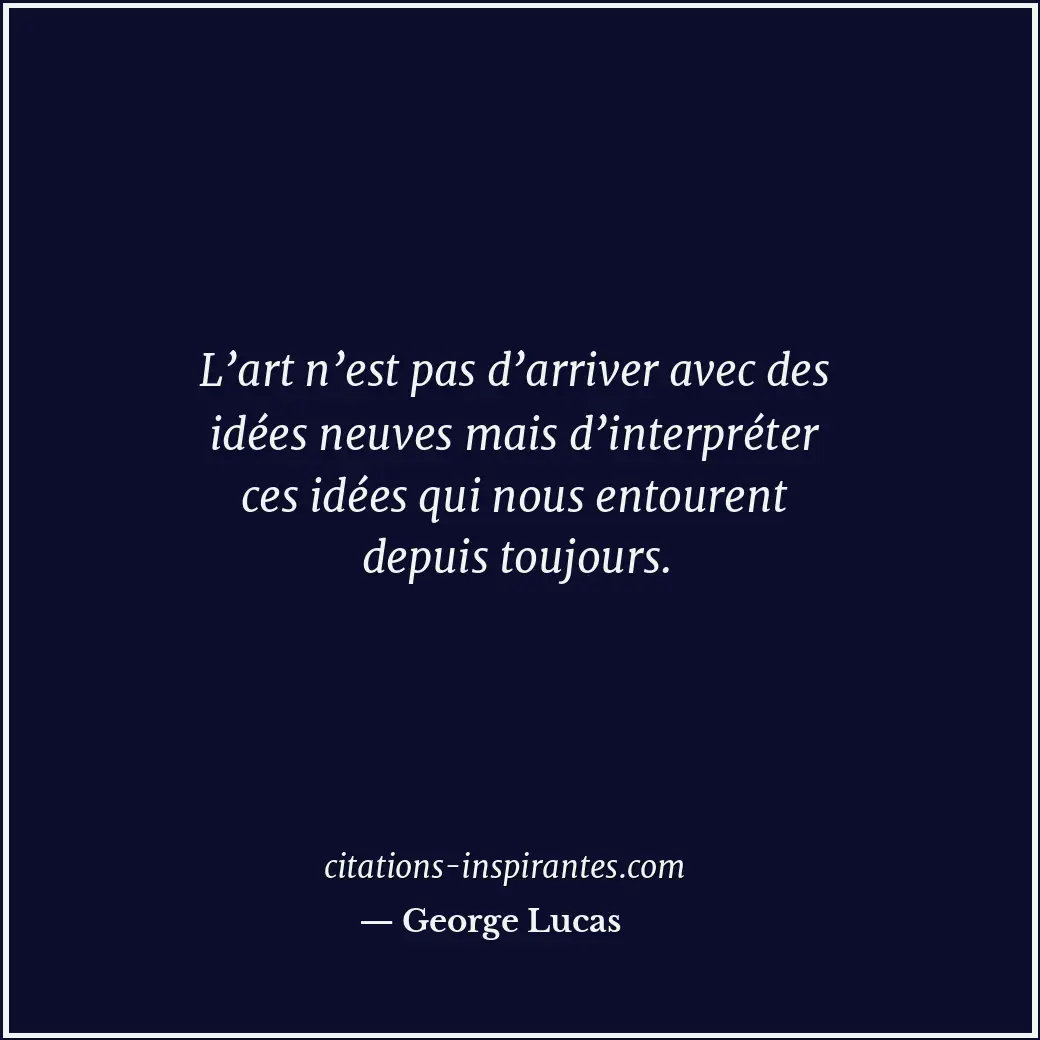 L’art n’est pas d’arriver avec des idées neuves mais d’interpréter ces idées qui... Citation de George Lucas