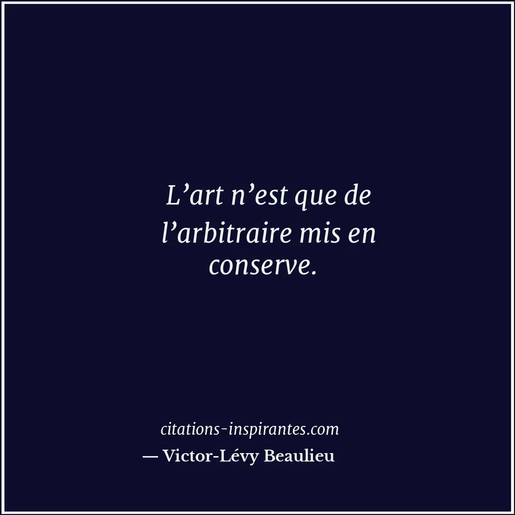 L’art n’est que de l’arbitraire mis en conserve. Citation de Victor-Lévy Beaulieu