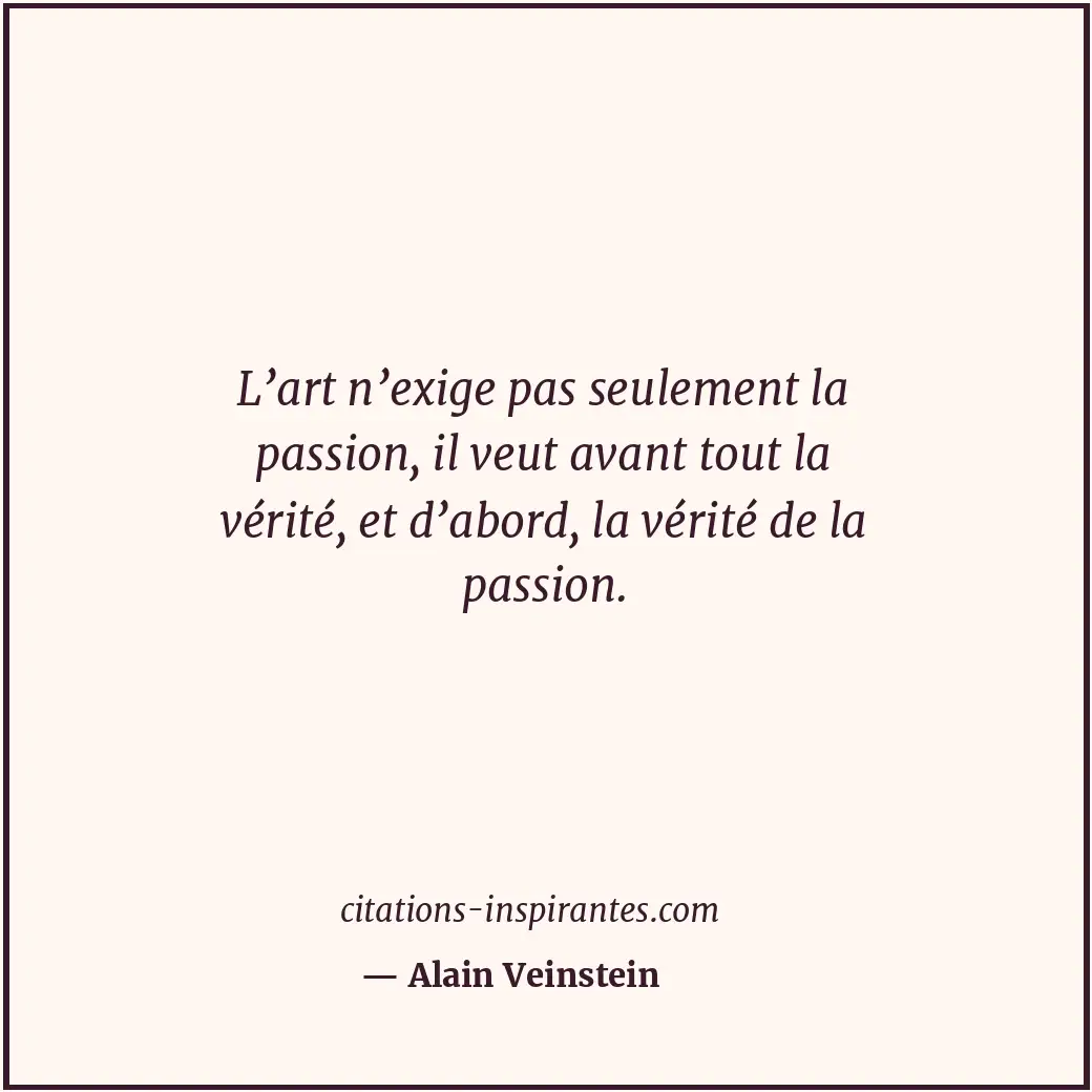 L’art n’exige pas seulement la passion, il veut avant tout la vérité, et d’abord... Citation de Alain Veinstein