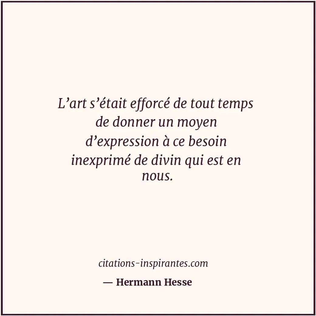 L’art s’était efforcé de tout temps de donner un moyen d’expression à ce besoin... Citation de Hermann Hesse