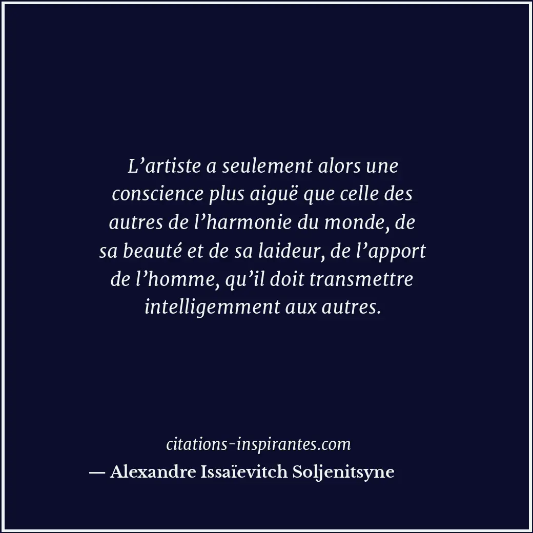 L’artiste a seulement alors une conscience plus aiguë que celle des autres de l’... Citation de Alexandre Issaïevitch Soljenitsyne