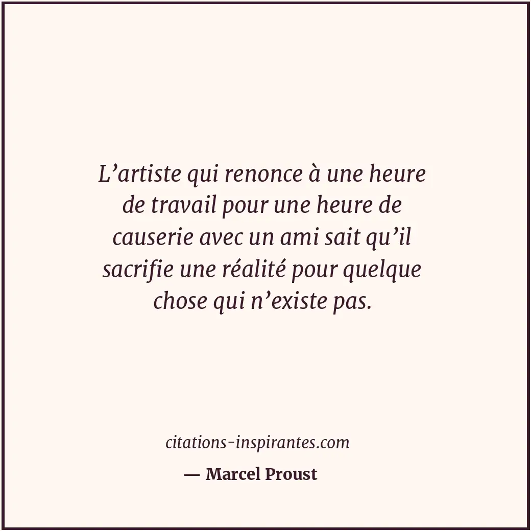 L’artiste qui renonce à une heure de travail pour une heure de causerie avec un... Citation de Marcel Proust
