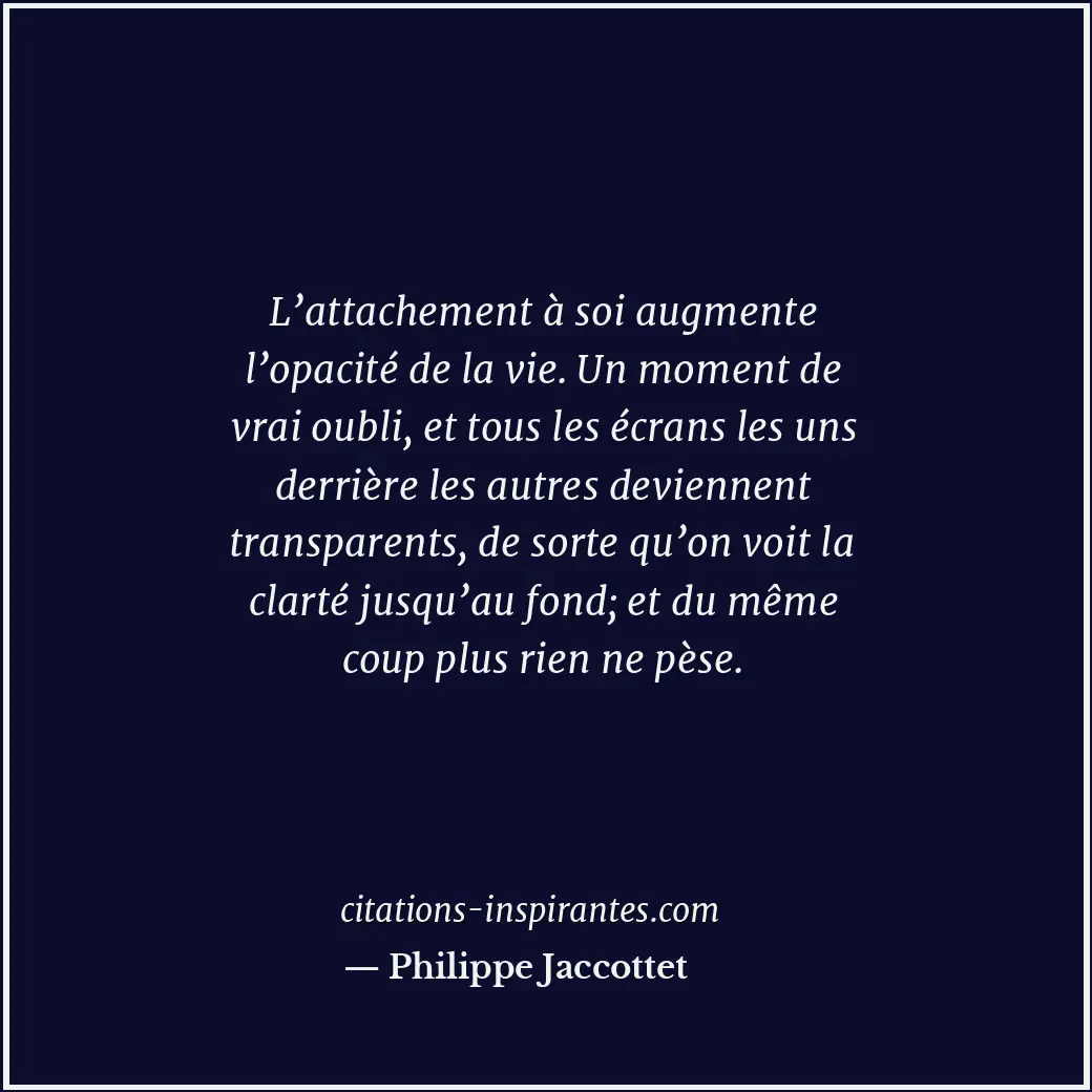 L’attachement à soi augmente l’opacité de la vie. Un moment de vrai oubli, et to... Citation de Philippe Jaccottet