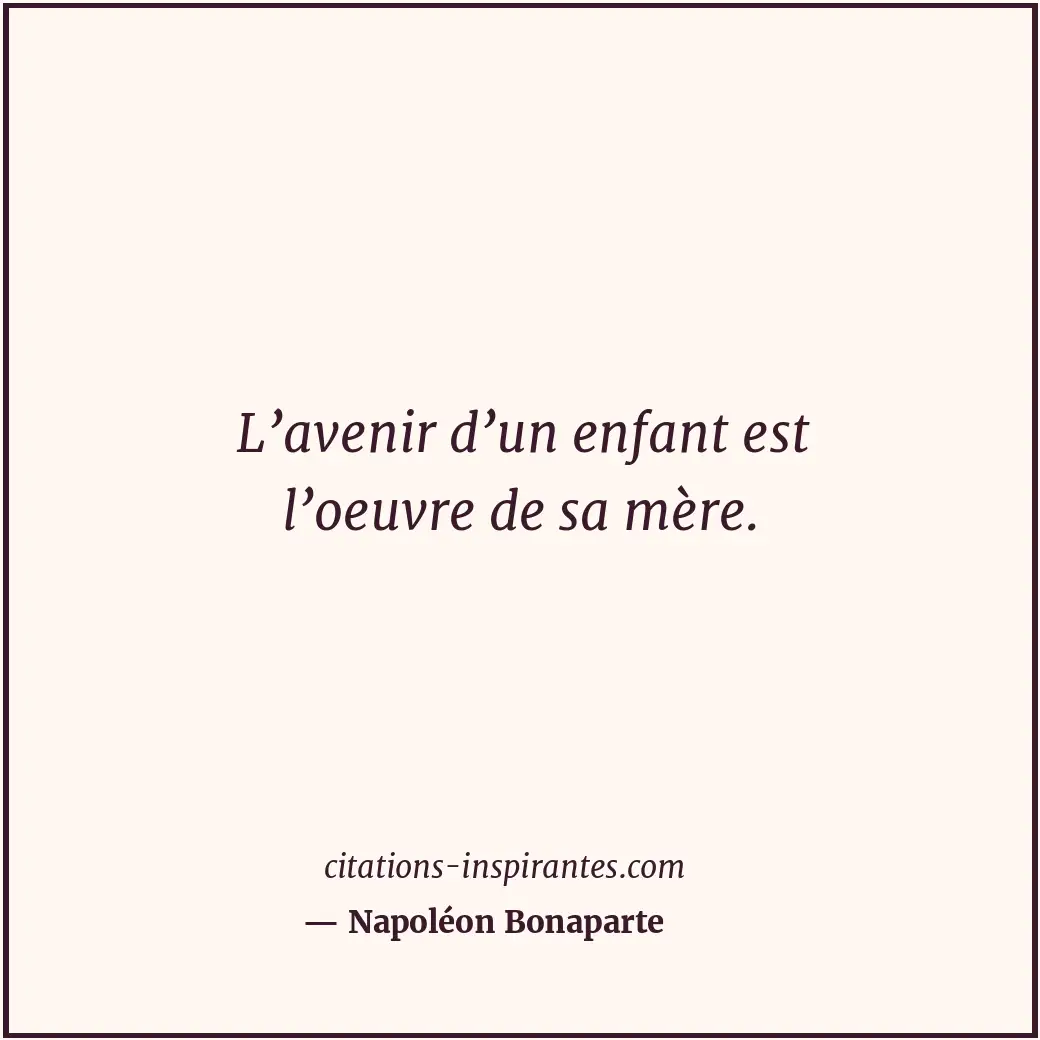 L’avenir d’un enfant est l’oeuvre de sa mère. Citation de Napoléon Bonaparte