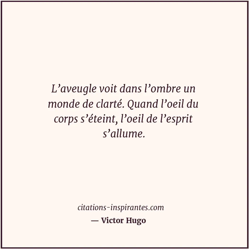 L’aveugle voit dans l’ombre un monde de clarté. Quand l’oeil du corps s’éteint,... Citation de Victor Hugo