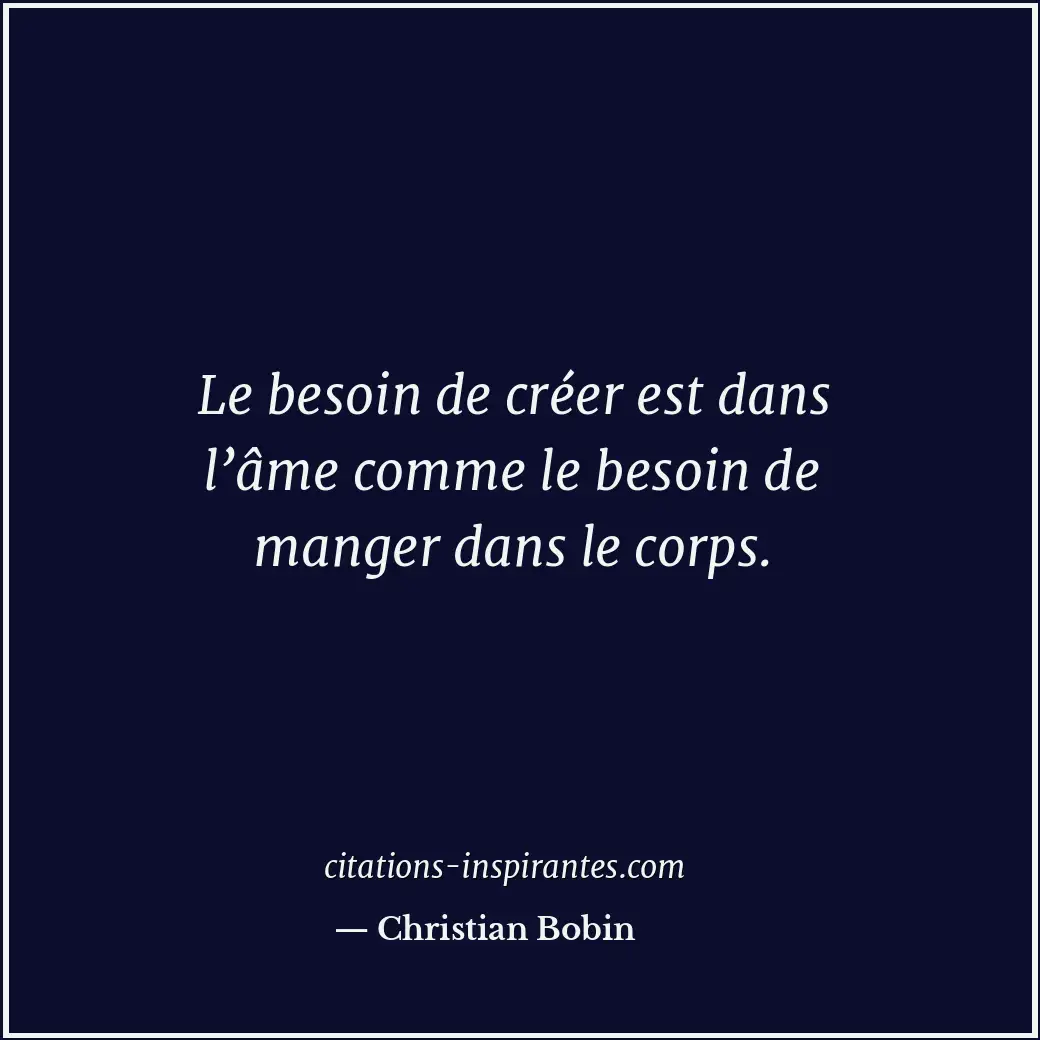 Le besoin de créer est dans l’âme comme le besoin de manger dans le corps. Citation de Christian Bobin