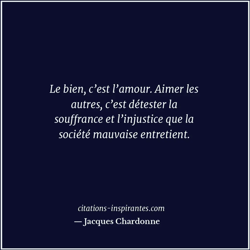 Le bien, c’est l’amour. Aimer les autres, c’est détester la souffrance et l’inju... Citation de Jacques Chardonne