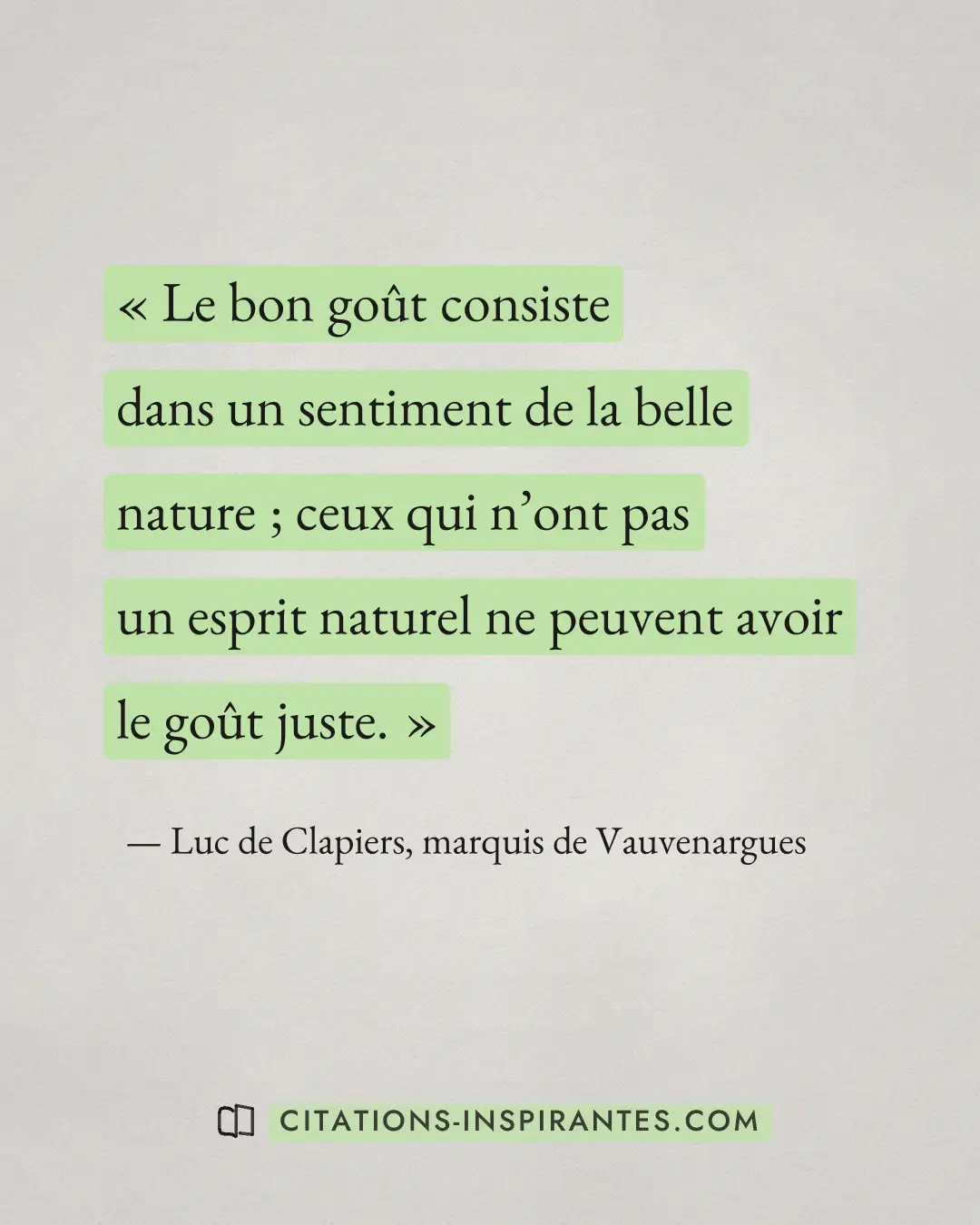 « Le bon goût consiste dans un sentiment de la belle nature ; ceux qui n’ont pas un esprit naturel ne peuvent av... » — Luc de Clapiers, marquis de Vauvenargues