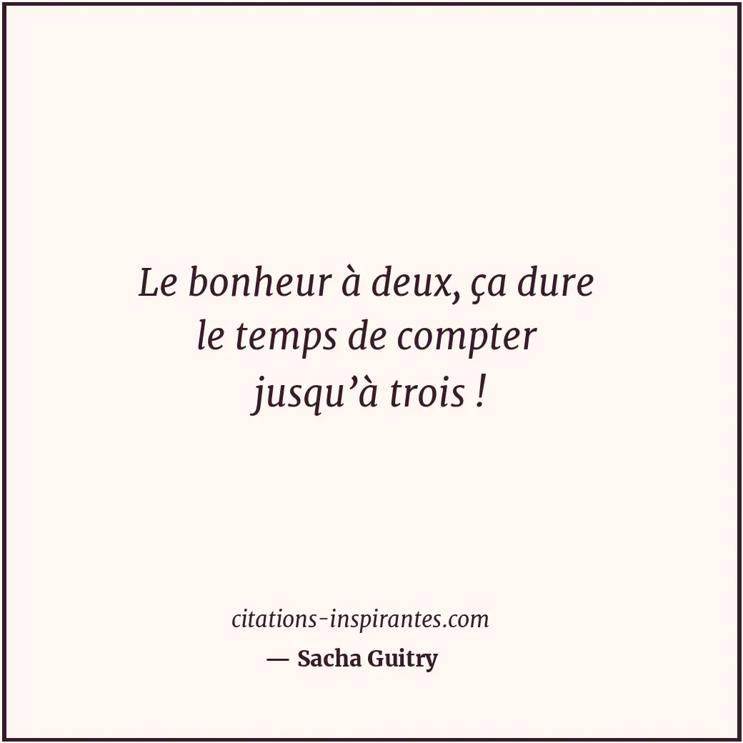 Le bonheur à deux, ça dure le temps de compter jusqu’à trois ! Citation de Sacha Guitry