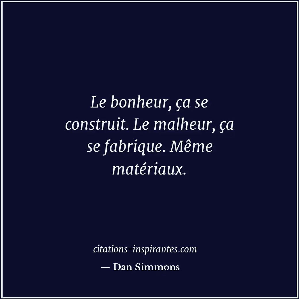 Le bonheur, ça se construit. Le malheur, ça se fabrique. Même matériaux. Citation de Dan Simmons